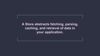 A Store abstracts fetching, parsing,
caching, and retrieval of data in
your application.
 
