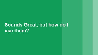 Sounds Great, but how do I
use them?
 