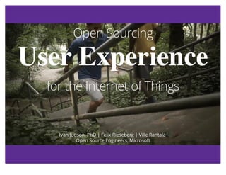 Open SourcingOpen Sourcing
User ExperienceUser Experience
for the Internet of Thingsfor the Internet of Things
Ivan Judson, PhD | Felix Rieseberg | Ville Rantala
Open Source Engineers, Microsoft
 