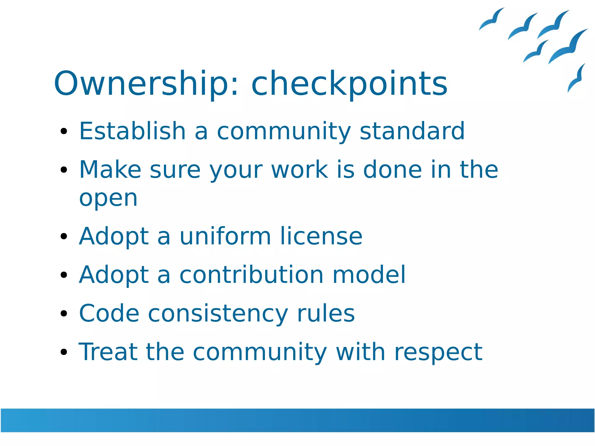 Ownership: checkpoints
● Establish a community standard
● Make sure your work is done in the
open
● Adopt a uniform license
● Adopt a contribution model
● Code consistency rules
● Treat the community with respect
 