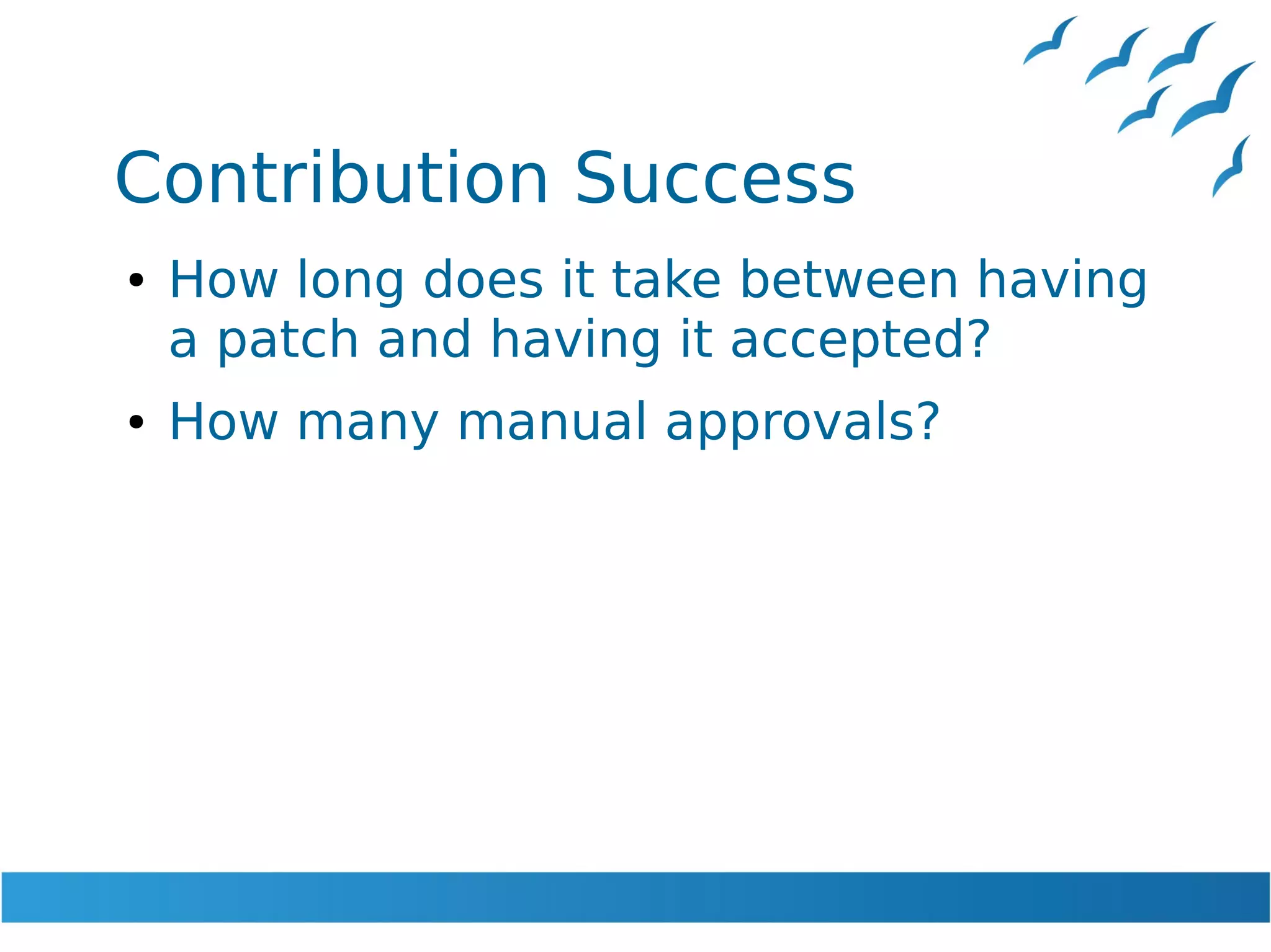 Contribution Success
● How long does it take between having
a patch and having it accepted?
● How many manual approvals?
 