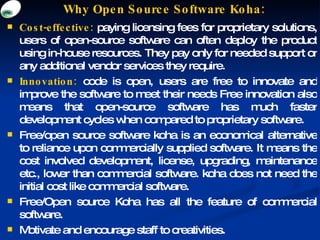 Why Open Source Software Koha: <ul><ul><li>Cost-effective:  paying licensing fees for proprietary solutions, users of open...