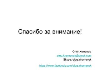 Спасибо за внимание!
Олег Хоменок,
oleg.khomenok@gmail.com
Skype: oleg.khomenok
https://www.facebook.com/oleg.khomenok
 