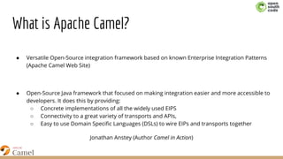 What is Apache Camel?
● Versatile Open-Source integration framework based on known Enterprise Integration Patterns
(Apache...