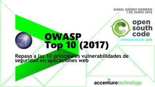 OWASP
Top 10 (2017)
Repaso a las 10 principales vulnerabilidades de
seguridad en aplicaciones web
OPENSOUTHCODE 2018
ÁNGEL GÓMEZ ROMERO
1 DE JUNIO 2018
 