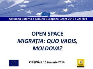 Acțiunea Externă a Uniunii Europene Grant 2010 / 228-991

OPEN SPACE
MIGRAȚIA: QUO VADIS,
MOLDOVA?
CHIȘINĂU, 16 ianuarie 2014

 