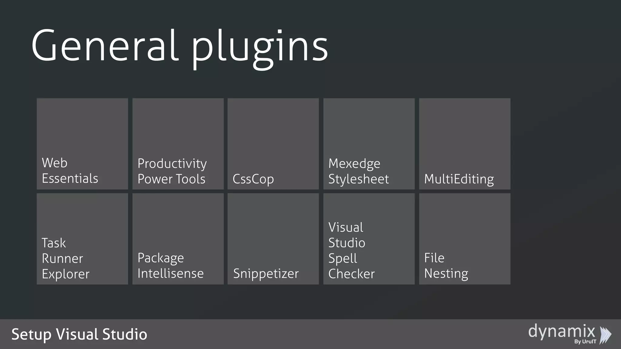 Setup Visual Studio
General plugins
Web
Essentials
Productivity
Power Tools CssCop
Mexedge
Stylesheet MultiEditing
Task
Runner
Explorer
Package
Intellisense Snippetizer
Visual
Studio
Spell
Checker
File
Nesting
 