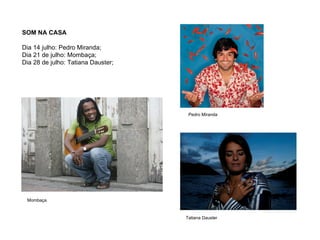 SOM NA CASA

Dia 14 julho: Pedro Miranda;
Dia 21 de julho: Mombaça;
Dia 28 de julho: Tatiana Dauster;




                                     Pedro Miranda




 Mombaça


                                    Tatiana Dauster
 