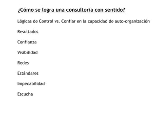 ¿Cómo se logra una consultoría con sentido? Lógicas de Control vs. Confiar en la capacidad de auto-organización Resultados Confianza Visibilidad Redes Estándares Impecabilidad Escucha 
