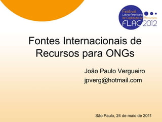 Fontes Internacionais de
 Recursos para ONGs
           João Paulo Vergueiro
           jpverg@hotmail.com




              São Paulo, 24 de maio de 2011
 