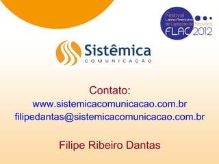 Contato:
      www.sistemicacomunicacao.com.br
filipedantas@sistemicacomunicacao.com.br

         Filipe Ribeiro Dantas
 