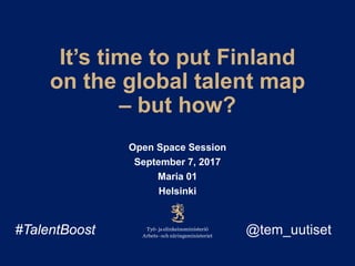 It’s time to put Finland
on the global talent map
– but how?
Open Space Session
September 7, 2017
Maria 01
Helsinki
#TalentBoost @tem_uutiset
 