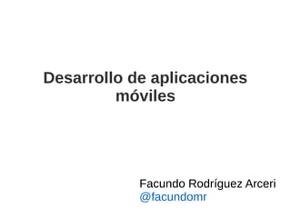 Desarrollo de aplicaciones 
móviles 
Facundo Rodríguez Arceri 
@facundomr 
 