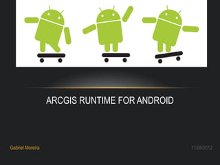 ARCGIS RUNTIME FOR ANDROID



Gabriel Moreira                                11/05/2012
 