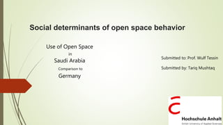 Social determinants of open space behavior
Use of Open Space
in
Saudi Arabia
Comparison to
Germany
Submitted to: Prof. Wulf Tessin
Submitted by: Tariq Mushtaq
 
