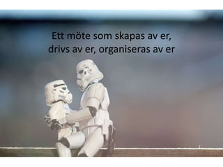 Ett möte som skapas av er,
drivs av er, organiseras av er
 