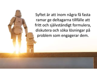 Syftet är att inom några få fasta
 ramar ge deltagarna tillfälle att
fritt och självständigt formulera,
 diskutera och söka lösningar på
  problem som engagerar dem.
 