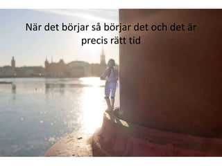 När det börjar så börjar det och det är
            precis rätt tid
 