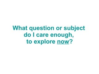 What question or subject  do I care enough,  to explore  now ? 