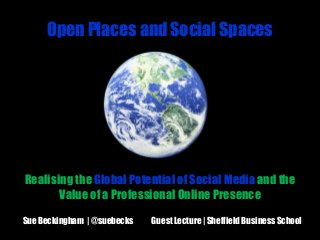 Open Places and Social Spaces

Realising the Global Potential of Social Media and the
Value of a Professional Online Presence
Sue Beckingham | @suebecks

Guest Lecture | Sheffield Business School

 