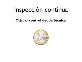 Inspección continua
Objetivo: control deuda técnica
 
