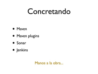 Concretando

• Maven
• Maven plugins
• Sonar
• Jenkins
            Manos a la obra...
 