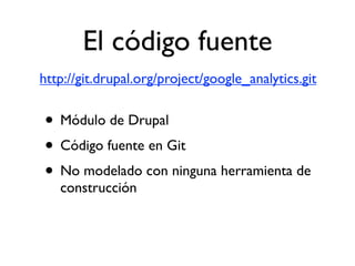 El código fuente
http://git.drupal.org/project/google_analytics.git


• Módulo de Drupal
• Código fuente en Git
• No modelado con ninguna herramienta de
   construcción
 