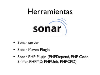 Herramientas


• Sonar server
• Sonar Maven Plugin
• Sonar PHP Plugin (PHPDepend, PHP Code
  Sniffer, PHPMD, PHPUnit, PHPCPD)
 