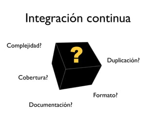 Integración continua


                    ?
Complejidad?

                            Duplicación?

   Cobertura?

                        Formato?
       Documentación?
 