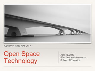 RANDY T. NOBLEZA, Ph.D.
Open Space
Technology
April 18, 2017
EDM 202: social research
School of Education
 