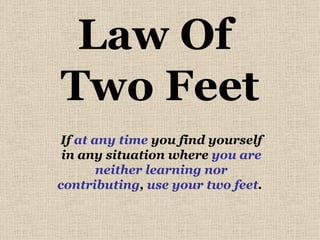 Law Of  Two Feet If  at any time  you find yourself in any situation where  you are neither learning nor contributing ,  use your two feet .  
