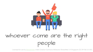 whoever come are the right
people
Licensed for use by @zephinzer under Creative Commons Attribution-ShareAlike 3.0 Singapore (CC BY-SA 3.0 SG)
 