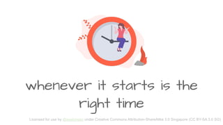 whenever it starts is the
right time
Licensed for use by @zephinzer under Creative Commons Attribution-ShareAlike 3.0 Singapore (CC BY-SA 3.0 SG)
 