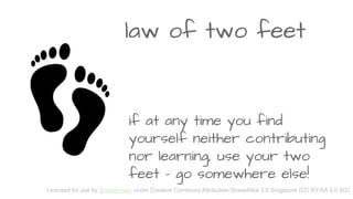 law of two feet
if at any time you find
yourself neither contributing
nor learning, use your two
feet - go somewhere else!
Licensed for use by @zephinzer under Creative Commons Attribution-ShareAlike 3.0 Singapore (CC BY-SA 3.0 SG)
 