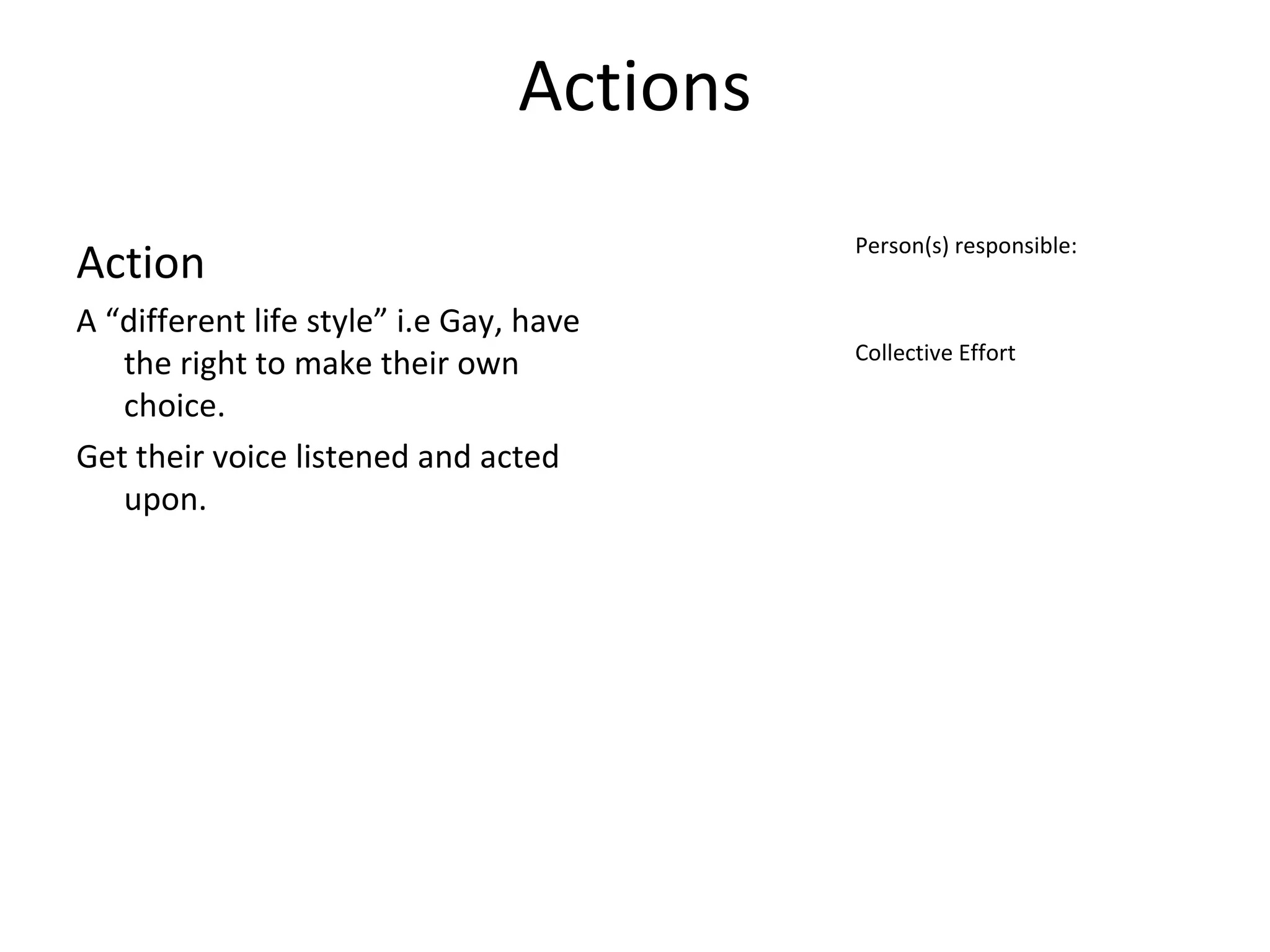 Actions Action A “different life style” i.e Gay, have the right to make their own choice. Get their voice listened and acted upon. Person(s) responsible: Collective Effort 