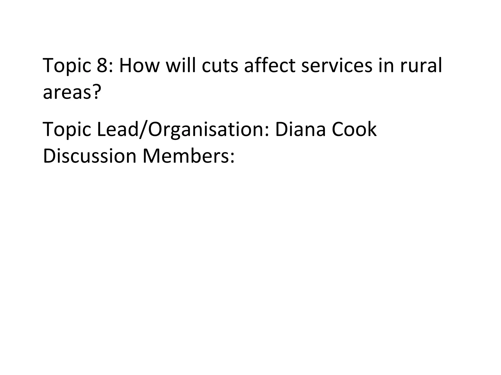 Topic 8: How will cuts affect services in rural areas? Topic Lead/Organisation: Diana Cook Discussion Members: 