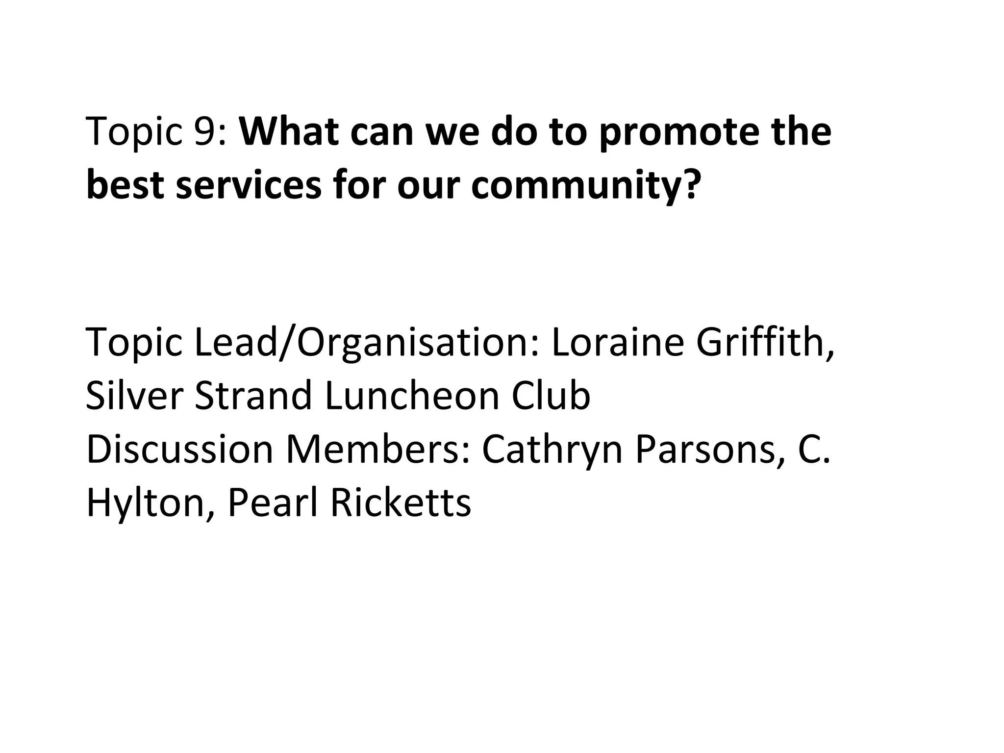 Topic 9:  What can we do to promote the best services for our community? Topic Lead/Organisation: Loraine Griffith, Silver Strand Luncheon Club Discussion Members: Cathryn Parsons, C. Hylton, Pearl Ricketts 