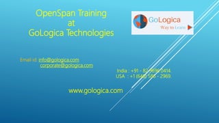 OpenSpan Training
at
GoLogica Technologies
Email id: info@gologica.com
corporate@gologica.com
India : +91 - 82 9696 0414.
USA : +1 (646) 586 - 2969.
www.gologica.com
 