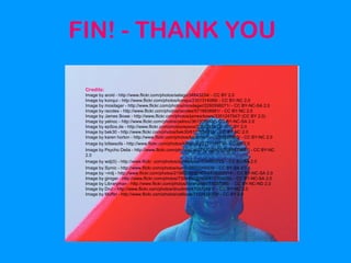 FIN! - THANK YOU

 Credits:
 Image by aroid - http://www.flickr.com/photos/selago/34843234/ - CC BY 2.0
 Image by konqui - http://www.flickr.com/photos/konqui/2301314089/ - CC BY-NC 2.0
 Image by mosilager - http://www.flickr.com/photos/mosilager/2260598271/ - CC BY-NC-SA 2.0
 Image by racoles - http://www.flickr.com/photos/racoles/5719938981/ - CC BY-NC 2.0
 Image by James Bowe - http://www.flickr.com/photos/jamesrbowe/3351247547/ (CC BY 2.0)
 Image by yelnoc - http://www.flickr.com/photos/yelnoc/361303918/ - CC BY-NC-SA 2.0
 Image by epSos.de - http://www.flickr.com/photos/epsos/3384297473/ - CC BY 2.0
 Image by bek30 - http://www.flickr.com/photos/bek30/6107854810/ - CC BY-NC 2.0
 Image by karen horton - http://www.flickr.com/photos/karenhorton/3261277303/ - CC BY-NC 2.0
 Image by lofaesofa - http://www.flickr.com/photos/lofaesofa/227019975/ - CC BY 2.0
 Image by Psycho Delia - http://www.flickr.com/photos/24557420@N05/5588473657/ - CC BY-NC
 2.0
 Image by wdj(0) - http://www.flickr .com/photos/davidjoyner/534893725/ - CC BY-SA 2.0
 Image by Symic - http://www.flickr.com/photos/symic/2870349309/ - CC BY-SA 2.0
 Image by ~milj - http://www.flickr.com/photos/21989292@N07/4938052014/ - CC BY-NC-SA 2.0
 Image by giniger - http://www.flickr.com/photos/7304492@N06/417304290/ - CC BY-NC-SA 2.0
 Image by Libraryman - http://www.flickr.com/photos/libraryman/78337046/ - CC BY-NC-ND 2.0
 Image by Dru! - http://www.flickr.com/photos/druclimb/470572647/ - CC BY-NC 2.0
 Image by Muffet - http://www.flickr.com/photos/calliope/7102418379/ - CC BY 2.0
 
