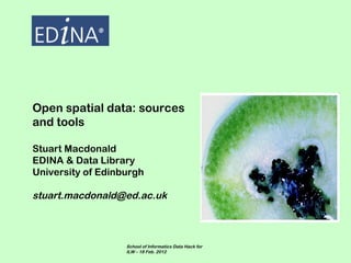 Open spatial data: sources
and tools

Stuart Macdonald
EDINA & Data Library
University of Edinburgh

stuart.macdonald@ed.ac.uk



                   School of Informatics Data Hack for
                   ILW – 18 Feb. 2012
 