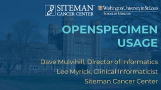 OPENSPECIMEN
USAGE
Dave Mulvihill, Director of Informatics
Lee Myrick, Clinical Informaticist
Siteman Cancer Center
 