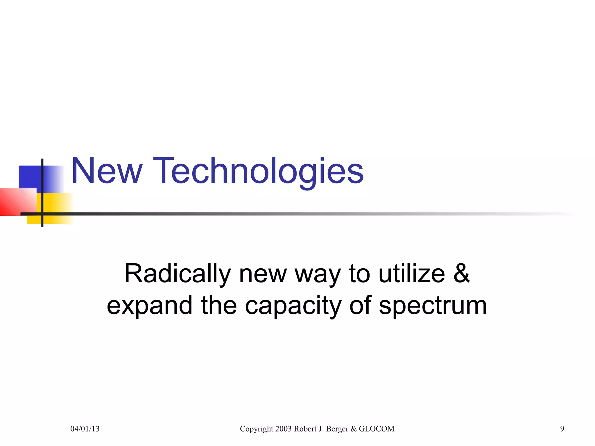 New Technologies

            Radically new way to utilize &
           expand the capacity of spectrum



04/01/13             Copyright 2003 Robert J. Berger & GLOCOM   9
 