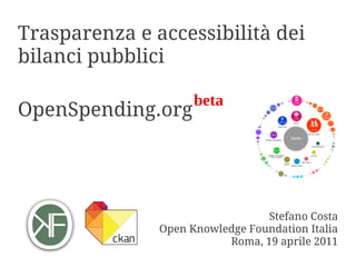 Trasparenza e accessibilità dei
bilanci pubblici

                     beta
OpenSpending.org




                                 Stefano Costa
               Open Knowledge Foundation Italia
                          Roma, 19 aprile 2011
 