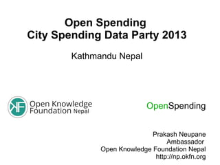Open Spending
City Spending Data Party 2013
Kathmandu Nepal
OpenSpending
Prakash Neupane
Ambassador
Open Knowledge Foundation Nepal
http://np.okfn.org
 