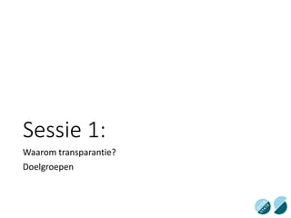 Sessie 1:
Waarom transparantie?
Doelgroepen
 