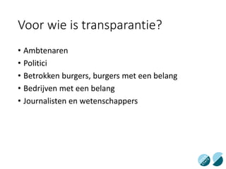 Voor wie is transparantie?
• Ambtenaren
• Politici
• Betrokken burgers, burgers met een belang
• Bedrijven met een belang
• Journalisten en wetenschappers
 