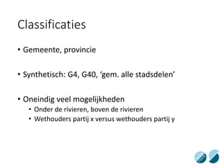 Classificaties
• Gemeente, provincie
• Synthetisch: G4, G40, ‘gem. alle stadsdelen’
• Oneindig veel mogelijkheden
• Onder de rivieren, boven de rivieren
• Wethouders partij x versus wethouders partij y
 