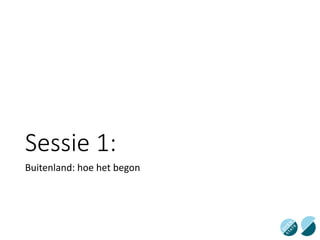 Sessie 1:
Buitenland: hoe het begon
 