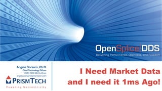 OpenSplice DDS
                                       Delivering Performance, Openness, and Freedom




                                   I Need Market Data
Angelo Corsaro, Ph.D.
      Chief Technology Officer
        OMG DDS SIG Co-Chair
angelo.corsaro@prismtech.com


                                 and I need it 1ms Ago!
 