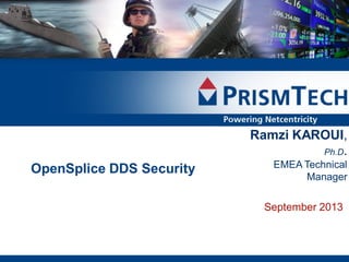 1

Ramzi KAROUI,
Ph.D.

OpenSplice DDS Security

EMEA Technical
Manager

September 2013

Copyright © PrismTech Solutions Americas, Inc. 2008
Proprietary information – Distribution Without Expressed
Written Permission is Prohibited

 